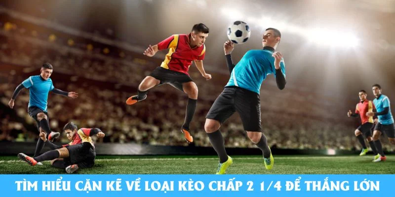 Tìm hiểu cặn kẽ về loại kèo chấp 2 1/4 để thắng lớn