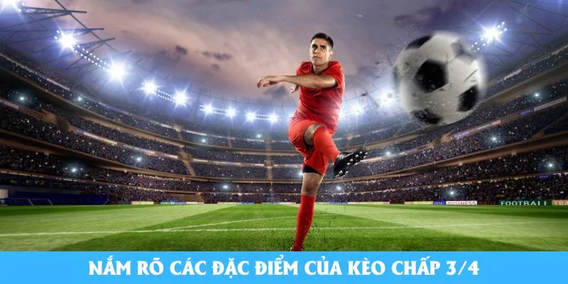 Nắm rõ các đặc điểm của kèo chấp 3/4